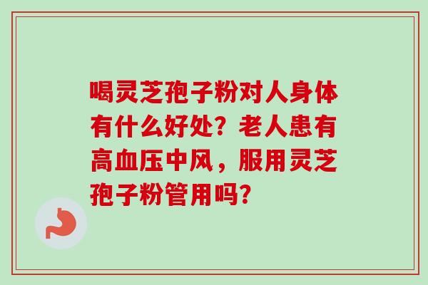 喝灵芝孢子粉对人身体有什么好处？老人患有高血压中风，服用灵芝孢子粉管用吗？