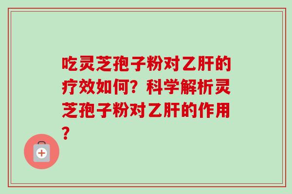 吃灵芝孢子粉对乙肝的疗效如何？科学解析灵芝孢子粉对乙肝的作用？