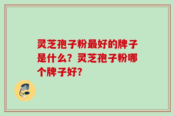 灵芝孢子粉最好的牌子是什么？灵芝孢子粉哪个牌子好？