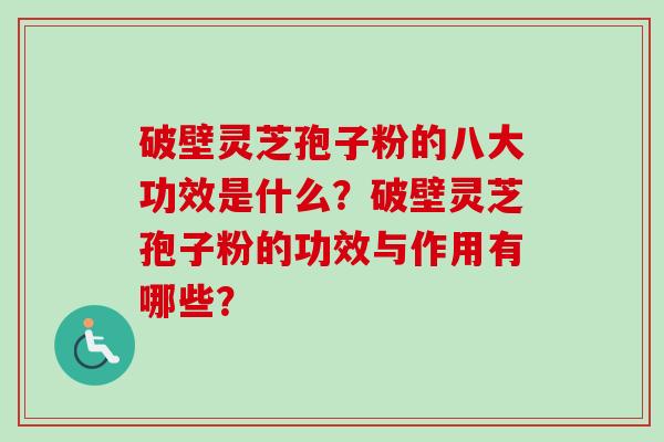 破壁灵芝孢子粉的八大功效是什么？破壁灵芝孢子粉的功效与作用有哪些？