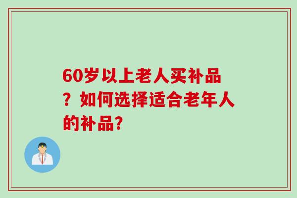60岁以上老人买补品？如何选择适合老年人的补品？