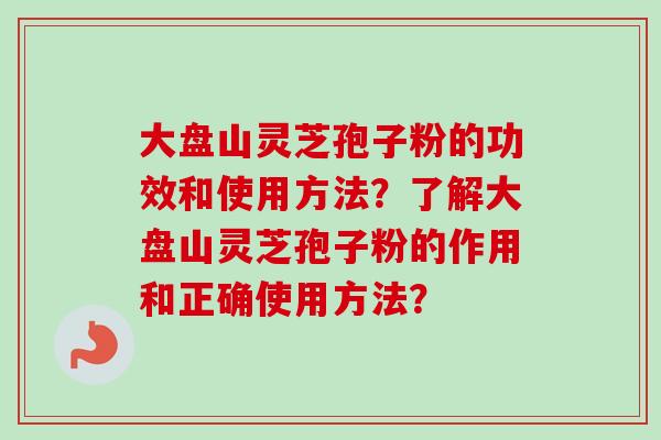 大盘山灵芝孢子粉的功效和使用方法？了解大盘山灵芝孢子粉的作用和正确使用方法？