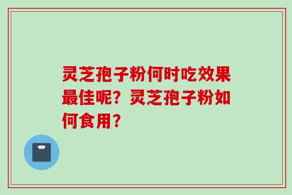 灵芝孢子粉何时吃效果最佳呢？灵芝孢子粉如何食用？