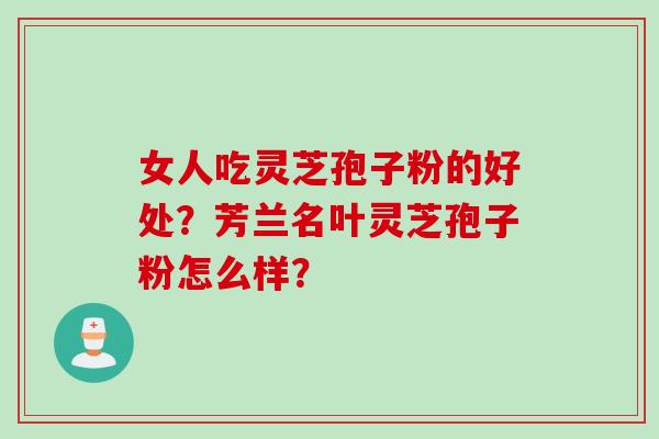 女人吃灵芝孢子粉的好处？芳兰名叶灵芝孢子粉怎么样？