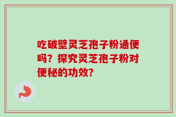 吃破壁灵芝孢子粉通便吗？探究灵芝孢子粉对便秘的功效？