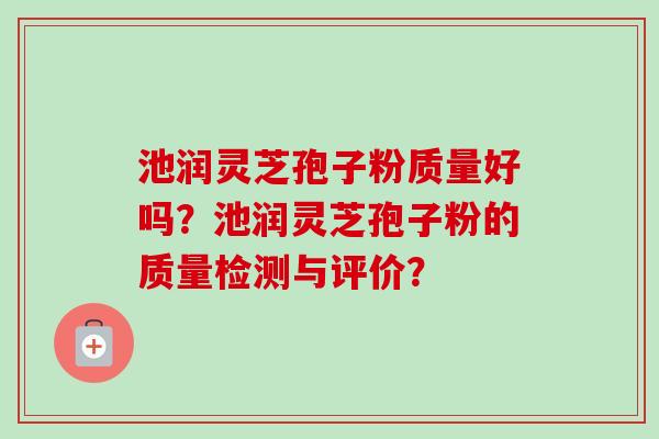 池润灵芝孢子粉质量好吗？池润灵芝孢子粉的质量检测与评价？