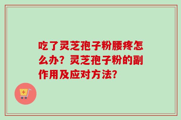 吃了灵芝孢子粉腰疼怎么办？灵芝孢子粉的副作用及应对方法？