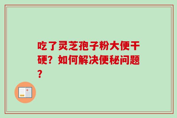 吃了灵芝孢子粉大便干硬？如何解决便秘问题？
