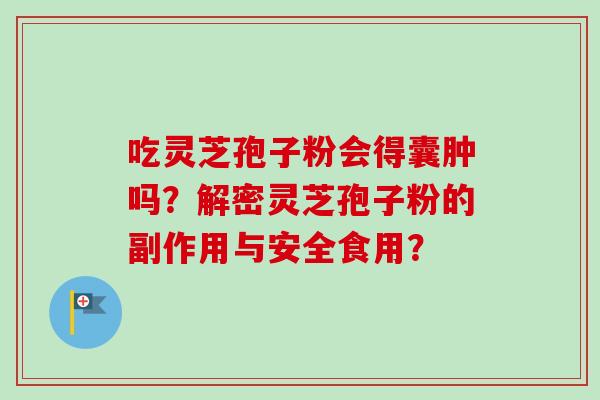 吃灵芝孢子粉会得囊肿吗？解密灵芝孢子粉的副作用与安全食用？