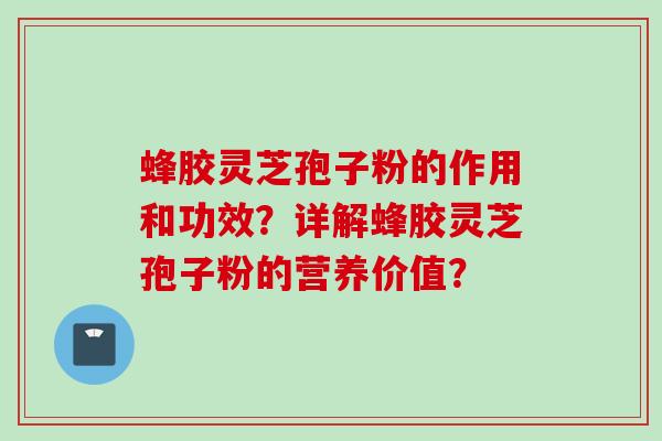 蜂胶灵芝孢子粉的作用和功效？详解蜂胶灵芝孢子粉的营养价值？