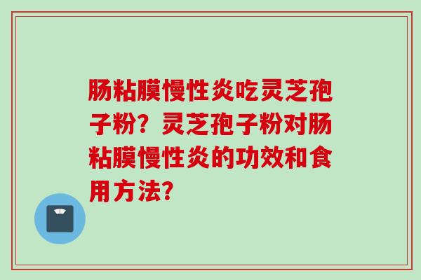 肠粘膜慢性炎吃灵芝孢子粉？灵芝孢子粉对肠粘膜慢性炎的功效和食用方法？
