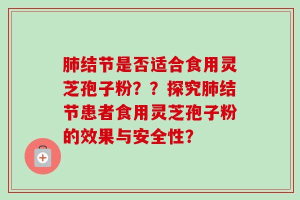 肺结节是否适合食用灵芝孢子粉？？探究肺结节患者食用灵芝孢子粉的效果与安全性？