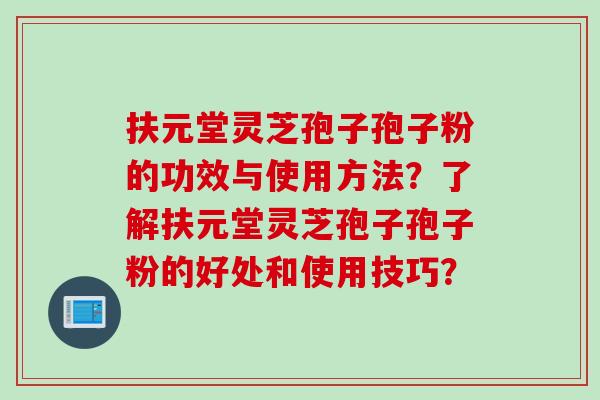 扶元堂灵芝孢子孢子粉的功效与使用方法？了解扶元堂灵芝孢子孢子粉的好处和使用技巧？