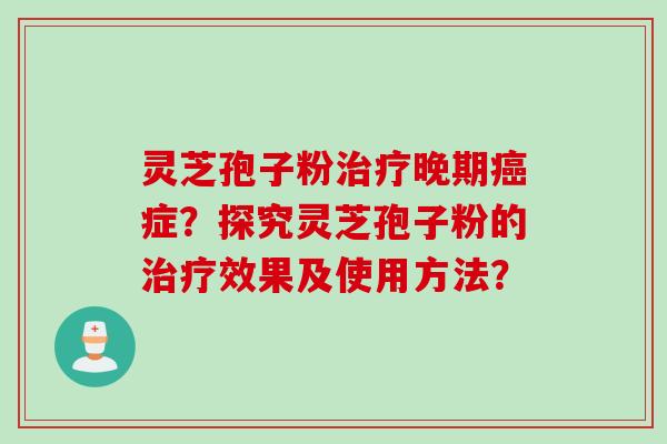 灵芝孢子粉治疗晚期癌症？探究灵芝孢子粉的治疗效果及使用方法？