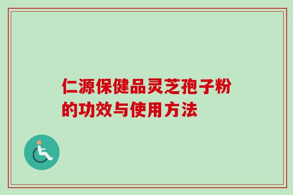 仁源保健品灵芝孢子粉的功效与使用方法