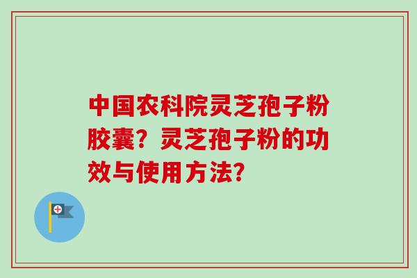 中国农科院灵芝孢子粉胶囊？灵芝孢子粉的功效与使用方法？