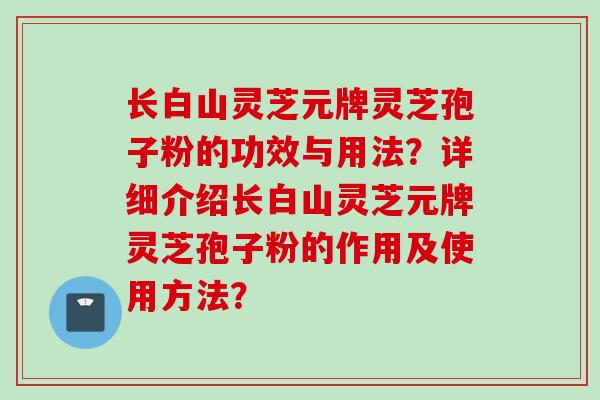 长白山灵芝元牌灵芝孢子粉的功效与用法？详细介绍长白山灵芝元牌灵芝孢子粉的作用及使用方法？