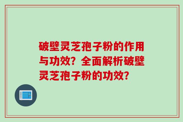 破壁灵芝孢子粉的作用与功效？全面解析破壁灵芝孢子粉的功效？