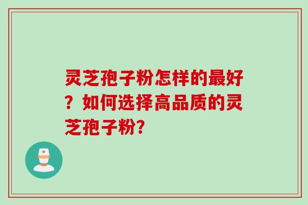 灵芝孢子粉怎样的最好？如何选择高品质的灵芝孢子粉？