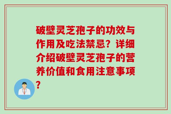 破壁灵芝孢子的功效与作用及吃法禁忌？详细介绍破壁灵芝孢子的营养价值和食用注意事项？