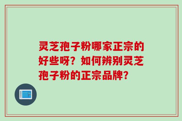 灵芝孢子粉哪家正宗的好些呀？如何辨别灵芝孢子粉的正宗品牌？