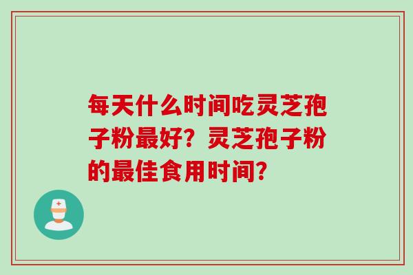 每天什么时间吃灵芝孢子粉最好？灵芝孢子粉的最佳食用时间？