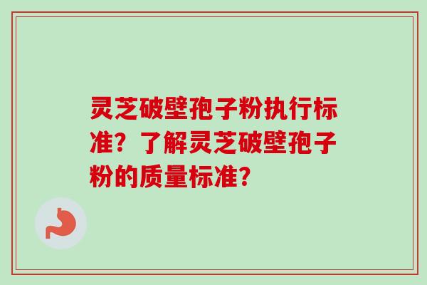 灵芝破壁孢子粉执行标准？了解灵芝破壁孢子粉的质量标准？