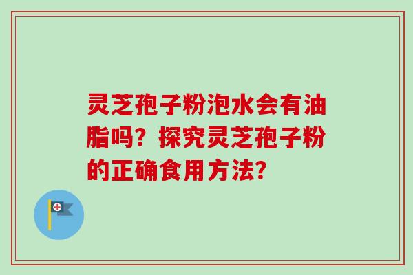 灵芝孢子粉泡水会有油脂吗？探究灵芝孢子粉的正确食用方法？