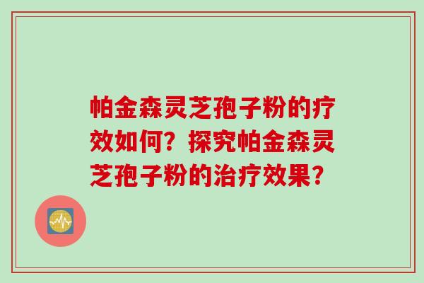 帕金森灵芝孢子粉的疗效如何？探究帕金森灵芝孢子粉的治疗效果？