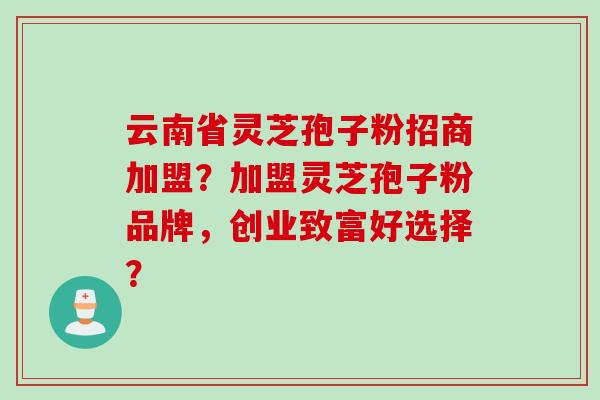 云南省灵芝孢子粉招商加盟？加盟灵芝孢子粉品牌，创业致富好选择？