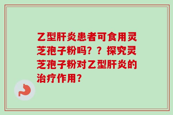 乙型肝炎患者可食用灵芝孢子粉吗？？探究灵芝孢子粉对乙型肝炎的治疗作用？