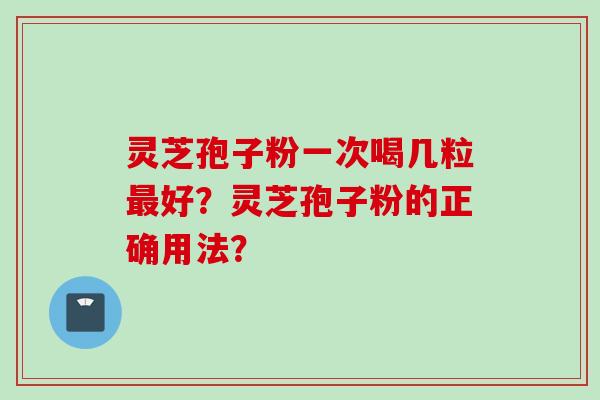 灵芝孢子粉一次喝几粒最好？灵芝孢子粉的正确用法？