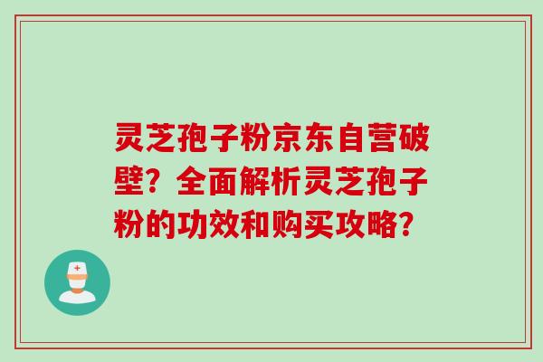 灵芝孢子粉京东自营破壁？全面解析灵芝孢子粉的功效和购买攻略？
