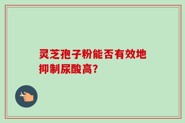 灵芝孢子粉能否有效地抑制尿酸高？