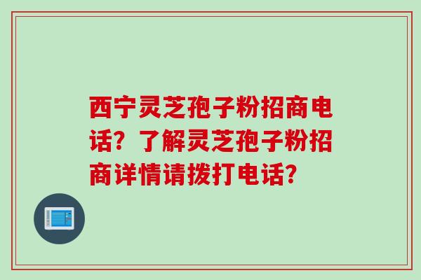 西宁灵芝孢子粉招商电话？了解灵芝孢子粉招商详情请拨打电话？