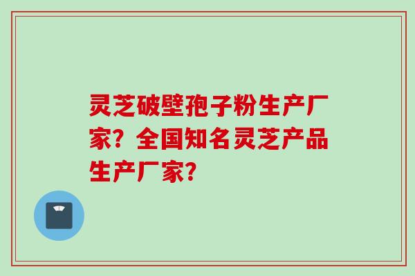 灵芝破壁孢子粉生产厂家？全国知名灵芝产品生产厂家？