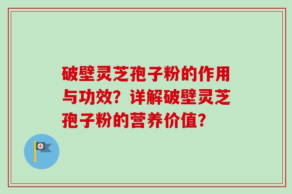 破壁灵芝孢子粉的作用与功效？详解破壁灵芝孢子粉的营养价值？