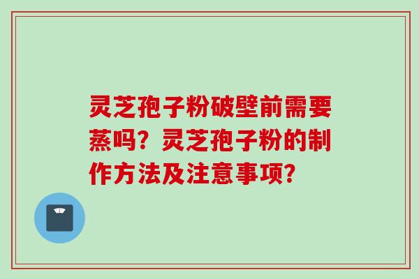 灵芝孢子粉破壁前需要蒸吗？灵芝孢子粉的制作方法及注意事项？