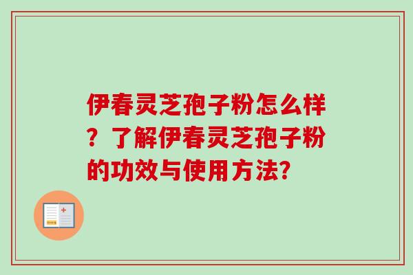 伊春灵芝孢子粉怎么样？了解伊春灵芝孢子粉的功效与使用方法？