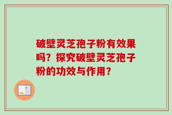 破壁灵芝孢子粉有效果吗？探究破壁灵芝孢子粉的功效与作用？