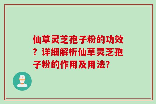 仙草灵芝孢子粉的功效？详细解析仙草灵芝孢子粉的作用及用法？