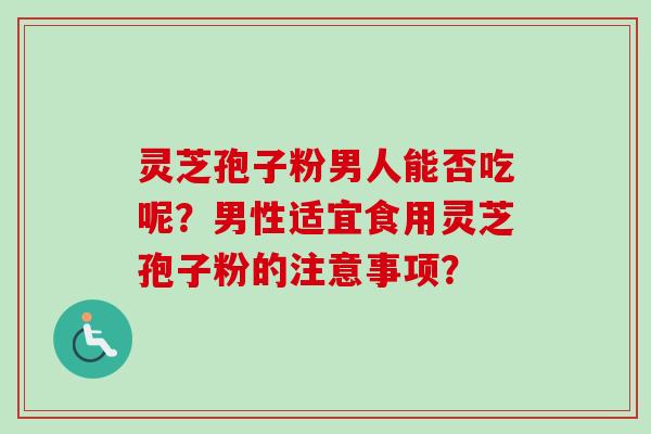 灵芝孢子粉男人能否吃呢？男性适宜食用灵芝孢子粉的注意事项？