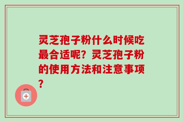 灵芝孢子粉什么时候吃最合适呢？灵芝孢子粉的使用方法和注意事项？