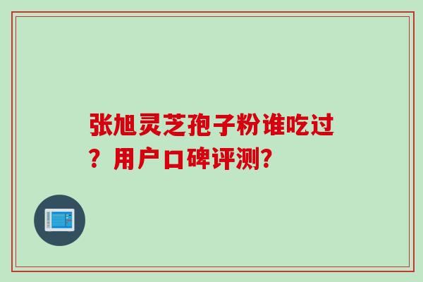 张旭灵芝孢子粉谁吃过？用户口碑评测？