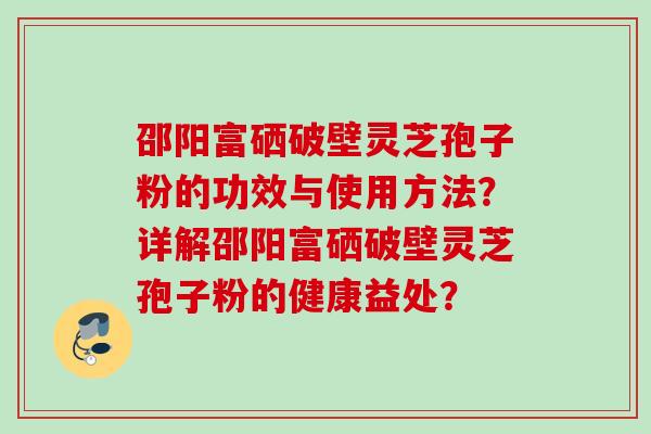 邵阳富硒破壁灵芝孢子粉的功效与使用方法？详解邵阳富硒破壁灵芝孢子粉的健康益处？