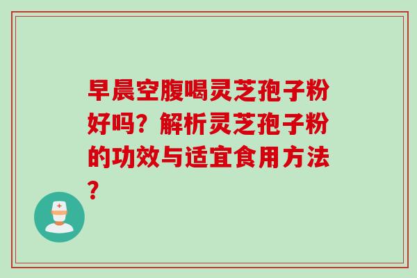 早晨空腹喝灵芝孢子粉好吗？解析灵芝孢子粉的功效与适宜食用方法？