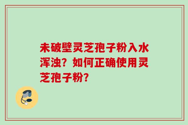 未破壁灵芝孢子粉入水浑浊？如何正确使用灵芝孢子粉？