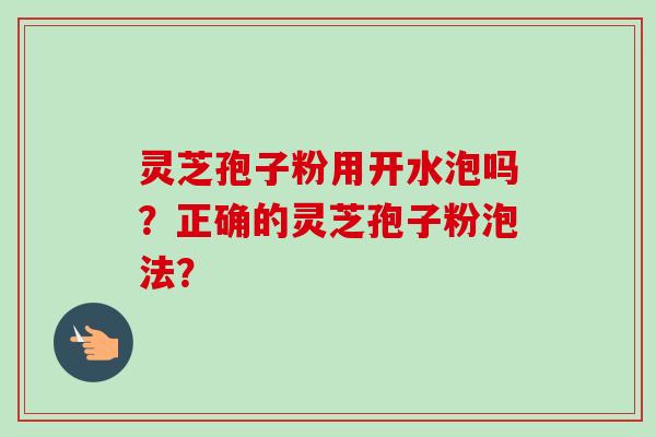 灵芝孢子粉用开水泡吗？正确的灵芝孢子粉泡法？
