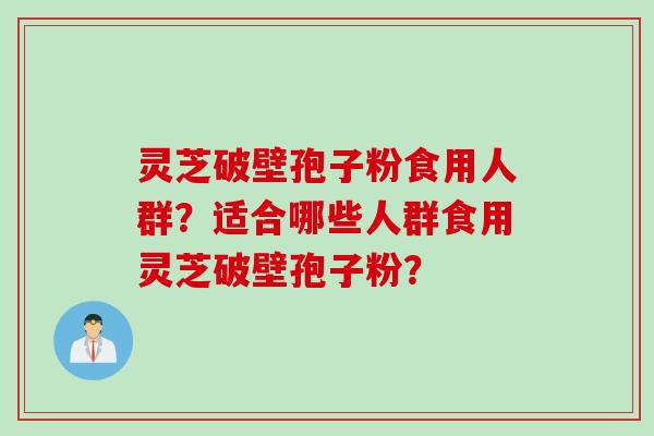 灵芝破壁孢子粉食用人群？适合哪些人群食用灵芝破壁孢子粉？
