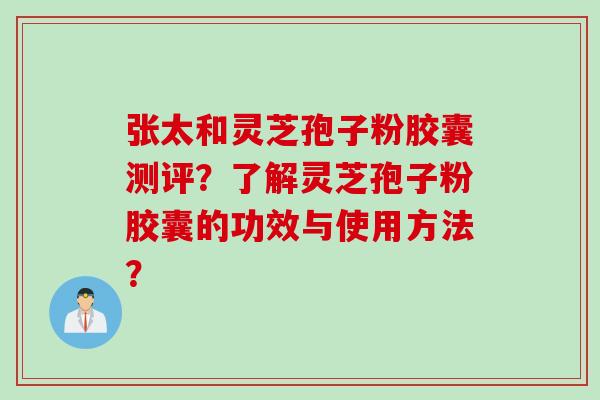 张太和灵芝孢子粉胶囊测评？了解灵芝孢子粉胶囊的功效与使用方法？